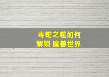 毒蛇之噬如何解锁 魔兽世界